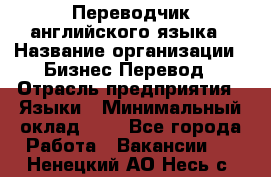 Переводчик английского языка › Название организации ­ Бизнес-Перевод › Отрасль предприятия ­ Языки › Минимальный оклад ­ 1 - Все города Работа » Вакансии   . Ненецкий АО,Несь с.